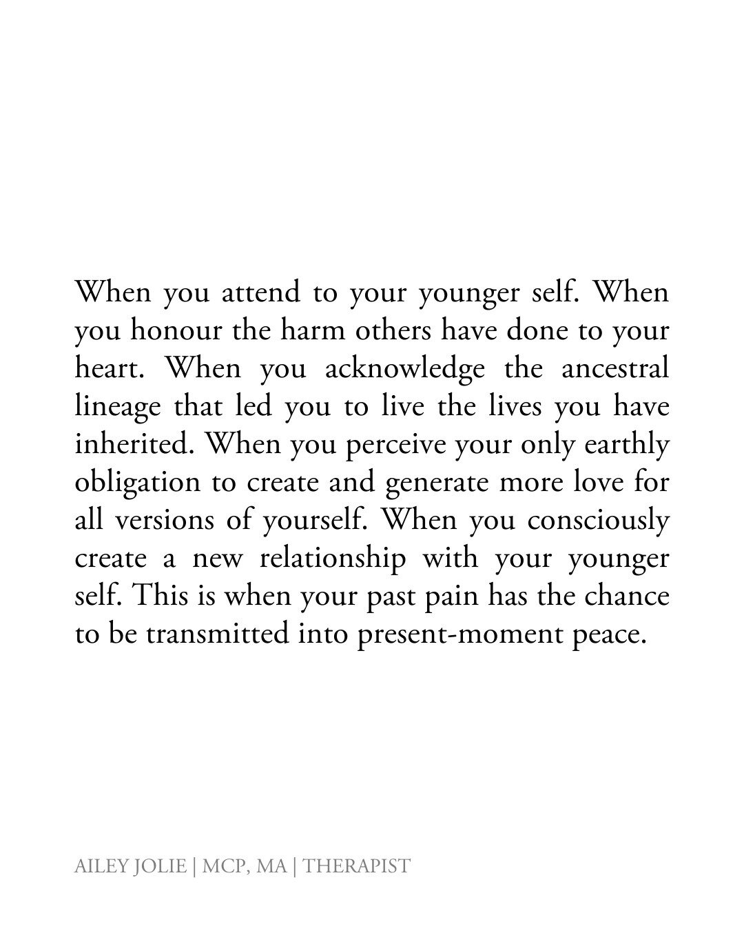 When you attend to your younger self. When you honour the harm others have done to your heart. When you acknowledge the ancestral lineage that led you to live the lives you have inherited. When you perceive your only earthly obligation to create and 