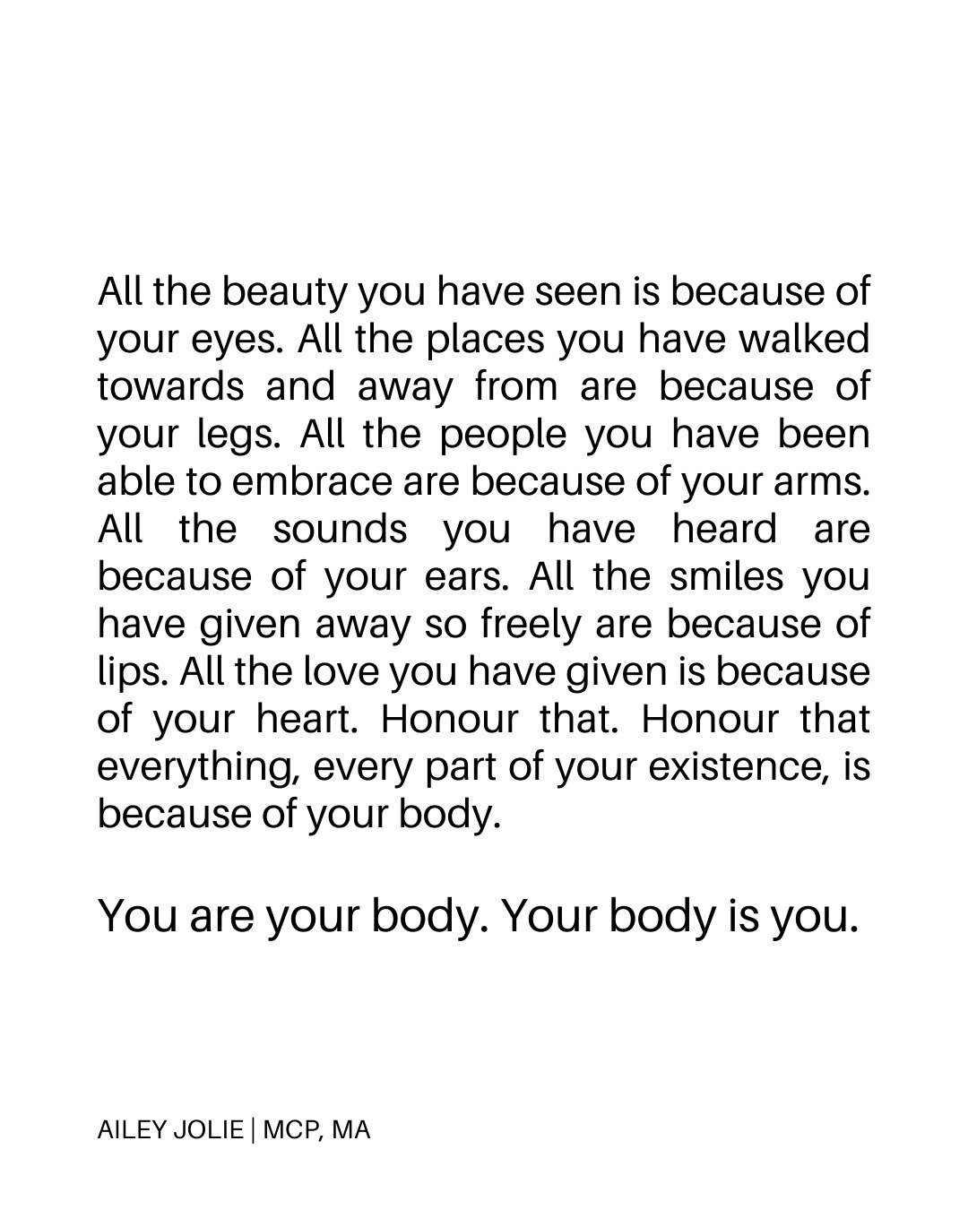 All the beauty you have seen is because of your eyes. All the places you have walked towards and away from are because of your legs. All the people you have been able to embrace are because of your arms. All the words you have spoken are because of y