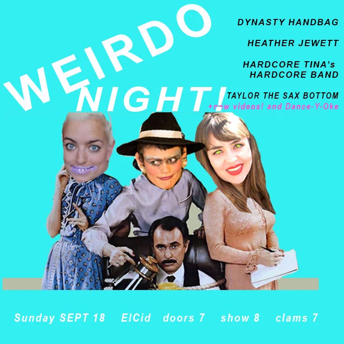 WEIRDO NIGHT! performance, video, comedic blah blah, hosted by DYNASTY HANDBAG. “I didn’t ask you to look at it. It’s what the people want. If you don’t want to see it, don’t follow me.” - James Franco FEATURING: HARDCORE TINA HEATHER JEWETT TAYLOR THE SAX BOTTOM and of cursss... DANCE-Y-OKE! drinks! tapas! freaky! nightOut! Sunday! 7 clams! #fingerfood Doors at 7:00pm Hang & drink on the patio! / Show at 8:00pm 21+ no tweens thnx >>>>>>>>>>>>>>>>>>>>>>>>>>>>>>>>>>>>>>>>>>>>>> HEATHER JEWETT Heather Jewett is a writher and comedic performer who first desecrated stages fronting the queer punk band, Gravy Train!!!! She now flails wildly in beginners dance classes all over Los Angeles, in addition to trying her luck in 12-step meetings and even standup comedy. She tweets constantly to mixed results and will star in the wellness webseries "Healing with Heather", coming in 2017. https://www.facebook.com/heatherjewett81 Twitter: https://twitter.com/bimbosummit Insta: https://www.instagram.com/hurrrjurrr/ ++++++++++++++++++++++++++++++++++++++++++++ HARDCORE TINA - here from hell "My favorite band" - quote from Fit Girls Worldwide album review https://www.instagram.com/pwrpuf2/ ++++++++++++++++++++++++++++++++++++++++++++++ TAYLOR THE SAX BOTTOM is Taylor Plenn who plays improv sax of the gods along with Dynasty Handbag, its not to be believed! ++++++++++++++++++++++++++++++++++++++++++++ DANCE-Y-OKE is dancing along to dancey music videos its fun and dumdum!