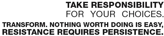 Take-Responsibility-for-your-Choices-Be the Change-Transform-Nothing-worth-doing-is-easy-Resistance-requires-Persistence