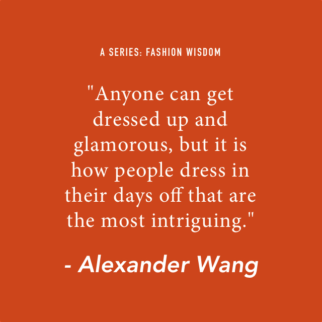 A series: Fashion Wisdom. "Anyone can get dressed up and glamorous, but it is how people dress in their day off that are the most intriguing." - Alexander Wang. 
