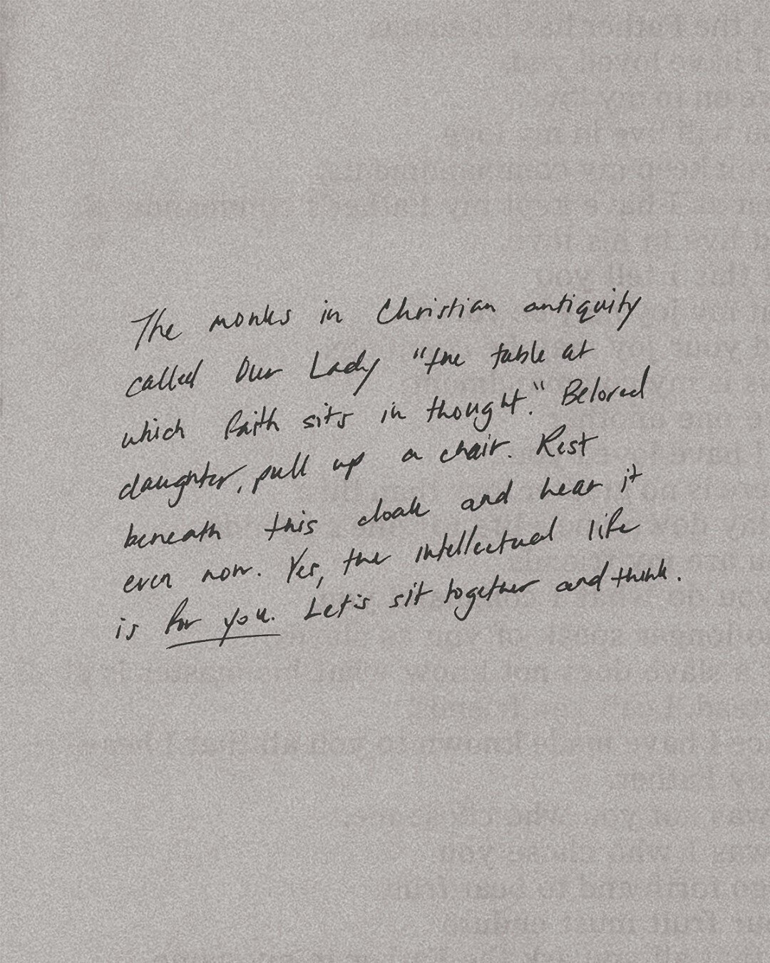 &quot;The monks in Christian antiquity called Our Lady &ldquo;the table at which faith sits in thought&rdquo;. Beloved daughter, pull up a chair. Rest beneath this cloak and hear it even now. Yes, the intellectual life is for you. Let&rsquo;s sit tog