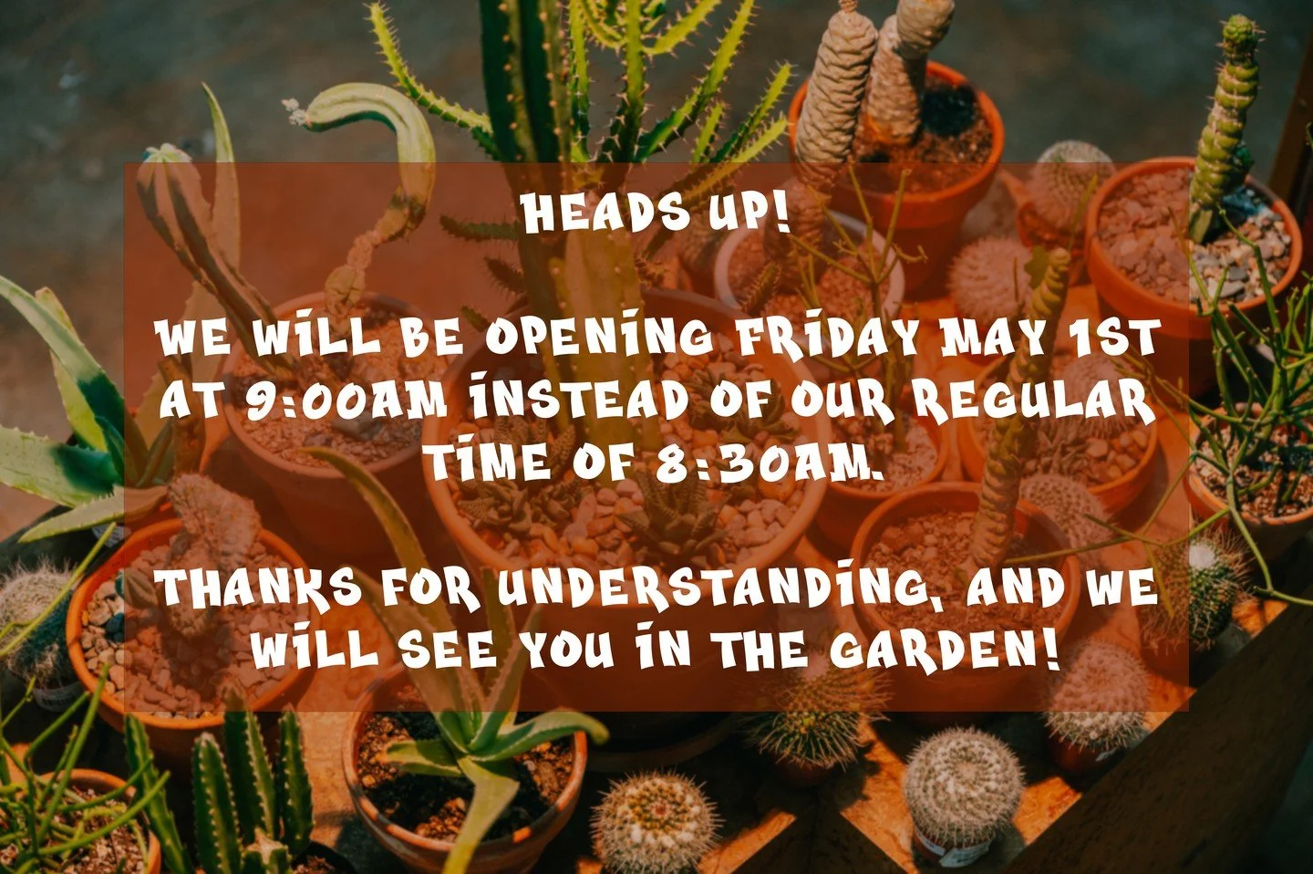 Heads up!

We will be opening Friday May 1st at 9:00AM instead of our regular time of 8:30AM.

Thanks for understanding, and we will see you in the garden!