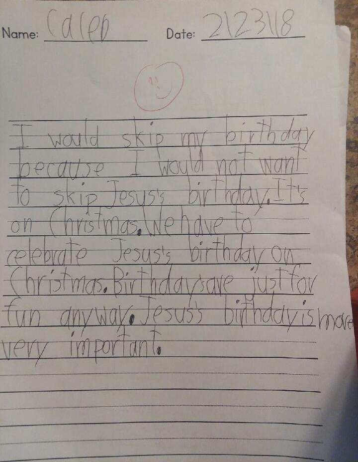 “I would skip my birthday because I would not want to skip Jesus’ birthday. It’s on Christmas. Birthdays are just for fun anyway. Jesus’s birthday is more very important.”