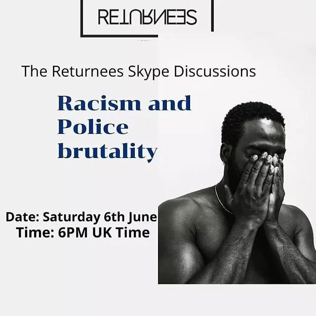 In light of the recent killing of George Floyd, THE RETURNEES has scheduled a Skype meeting on SATURDAY 6TH JUNE 2020 at 6PM UK time to discuss what our views are on RACE RELATIONS and POLICE BRUTALITY around the world.

Discussions will include the 