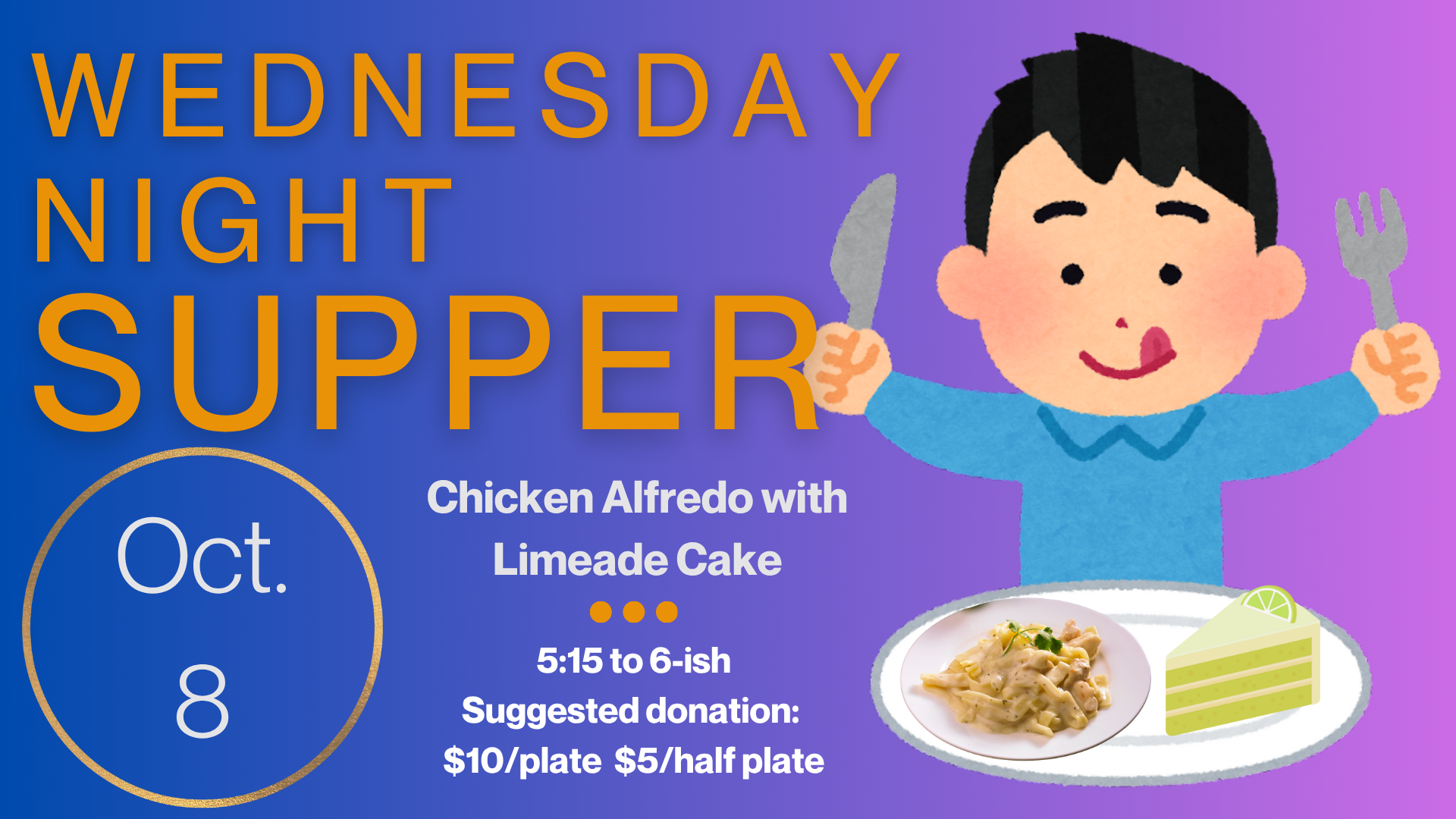 Wednesday Night Supper The menu for October 8 is Chicken Alfredo with Limeade Cake for dessert. Supper starts at 5:15 and runs until “about” 6:00 or 6:15. Suggested donation is $10/plate and $5/half plate but please just pay as you can. Gluten fr