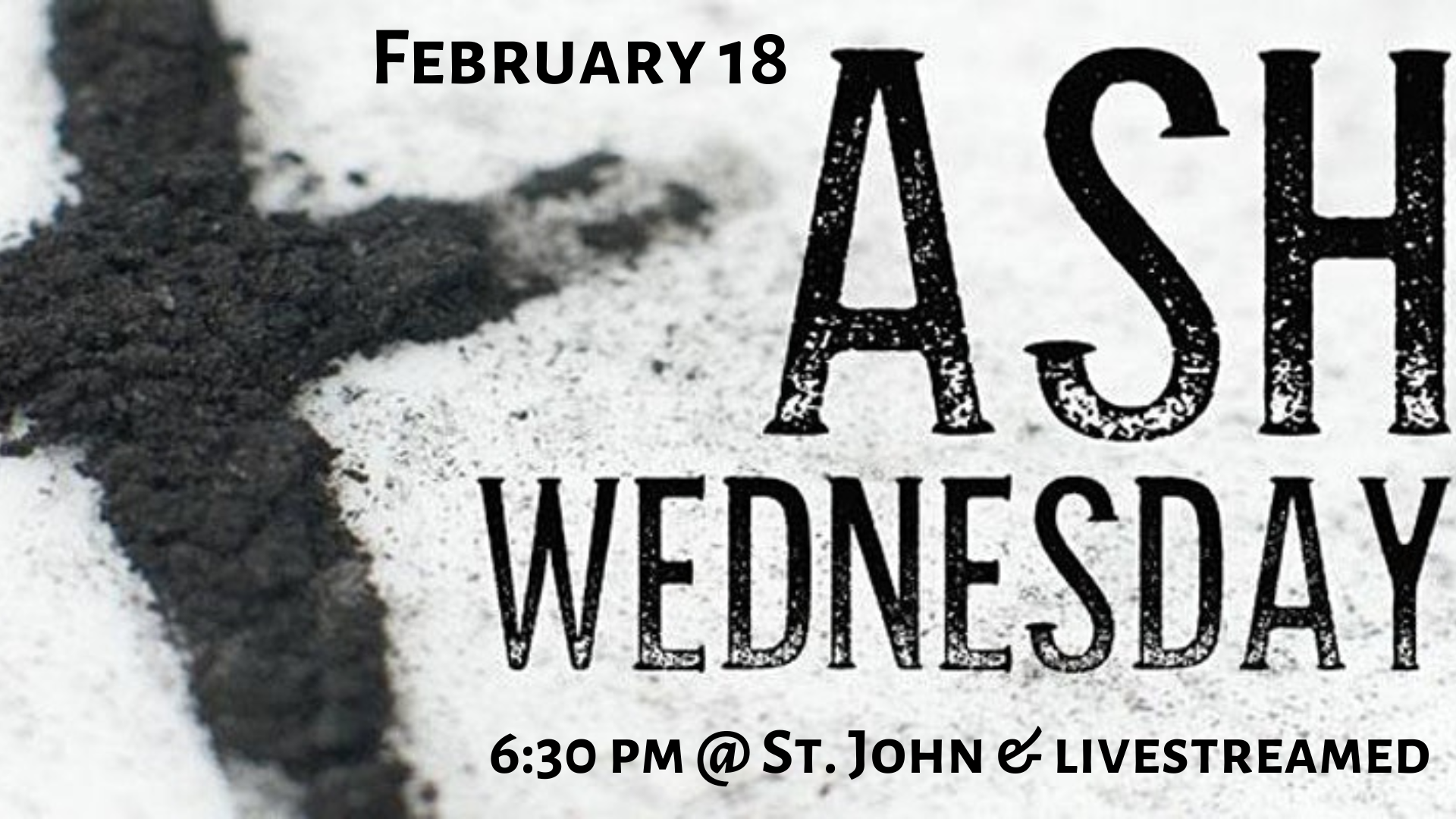   Ash Wednesday Service   Ash Wednesday service will be at St. John on February 18 at 6:30 p.m. You can view the livestream on our   YouTube channel  . 