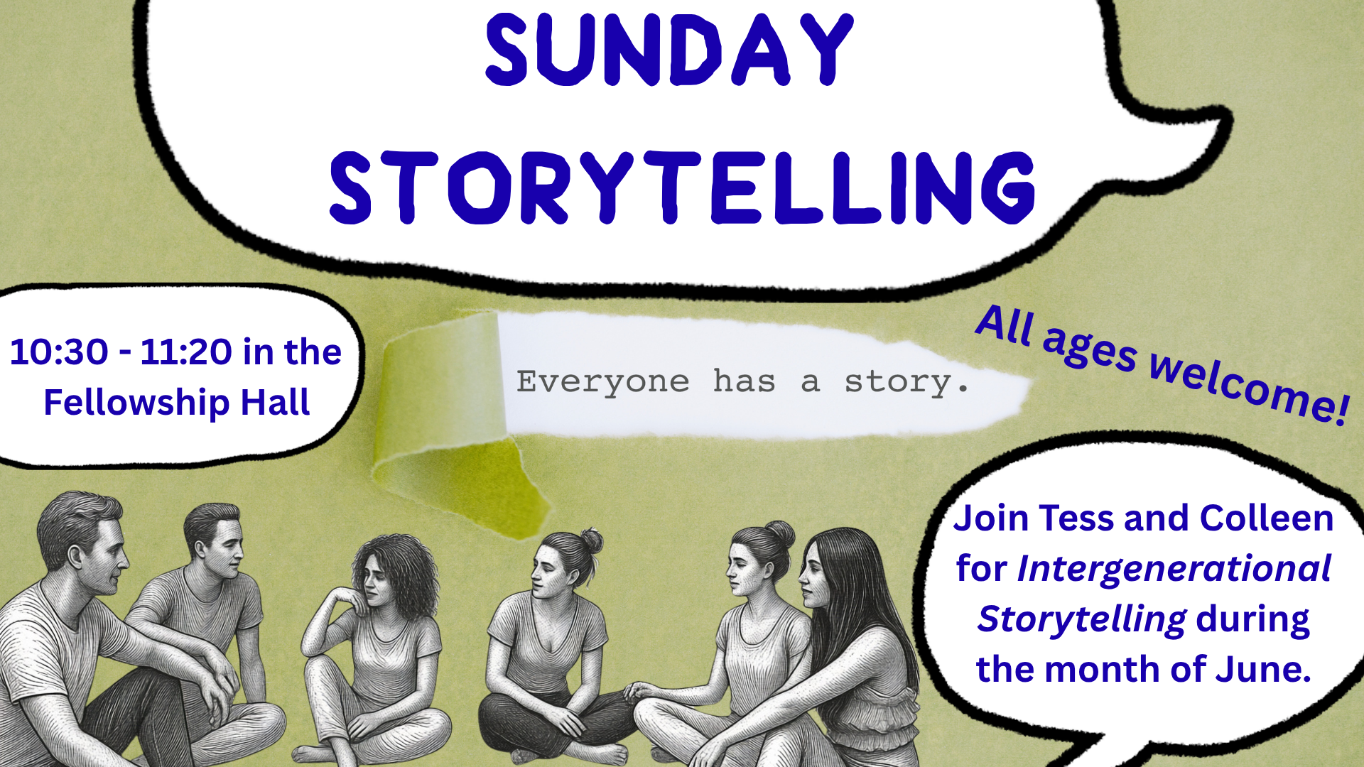   Sunday Storytelling   Tess Vandiver and Colleen Runty will be hosting space for intergenerational storytelling every Sunday in June from 10:30 -11:20 a.m. We'll be meeting in the Fellowship Hall and new story prompts will be given every week. Come 