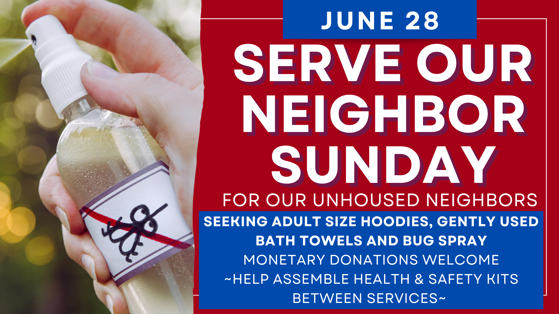   Serve Our Neighbor Sunday is June 28   Serve our Neighbor Sunday is coming a bit early for July. It has been moved to the last Sunday in June. We are in need of adult size hoodies, gently used bath towels and bug spray. Stay after service and help 