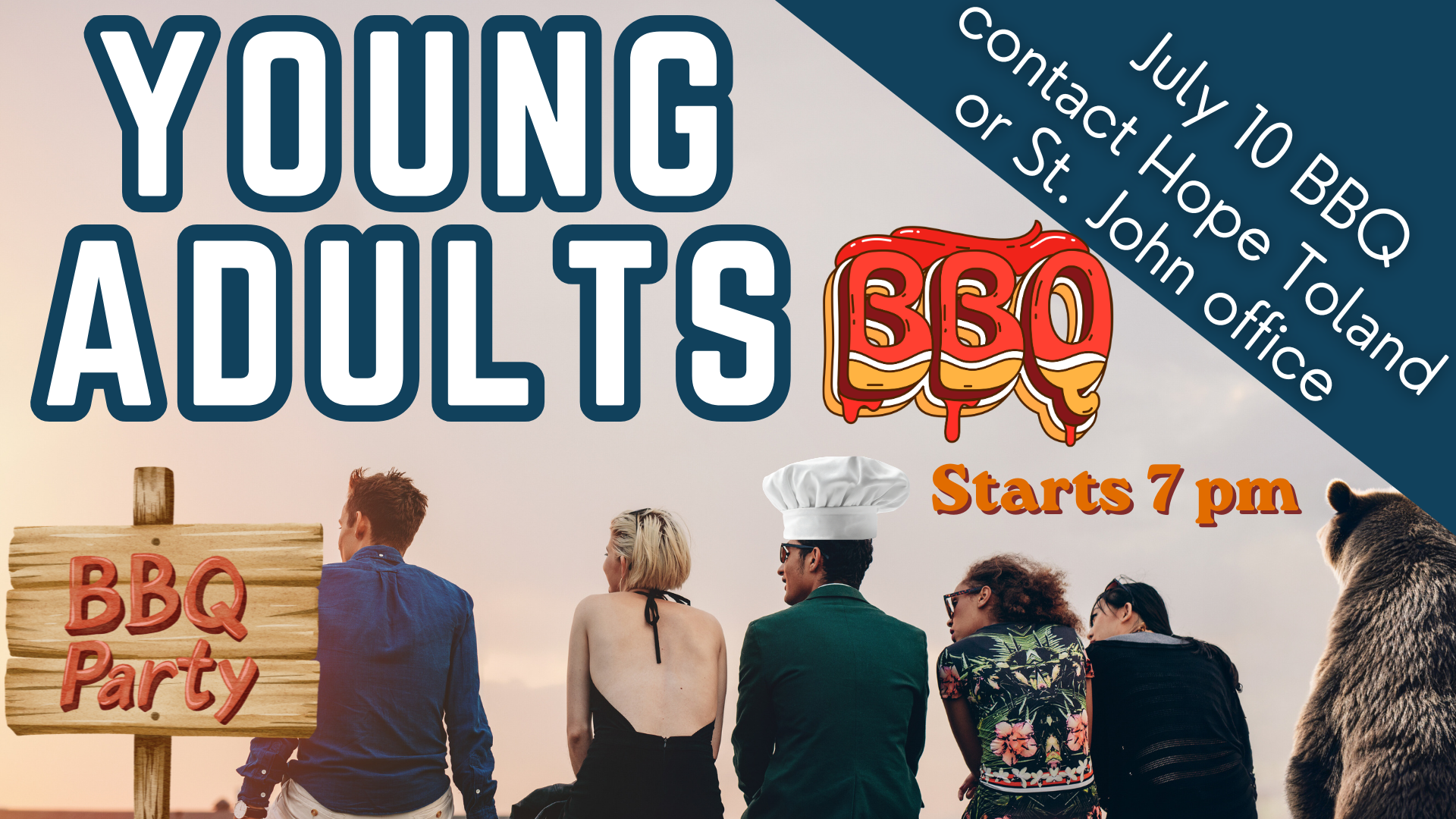   Young Adults BBQ   Young Adults is having a BBQ on July 10 starting at  7 p.m. (NOTE TIME CHANGE) . Please contact   Hope Toland   or the church office for more information. 