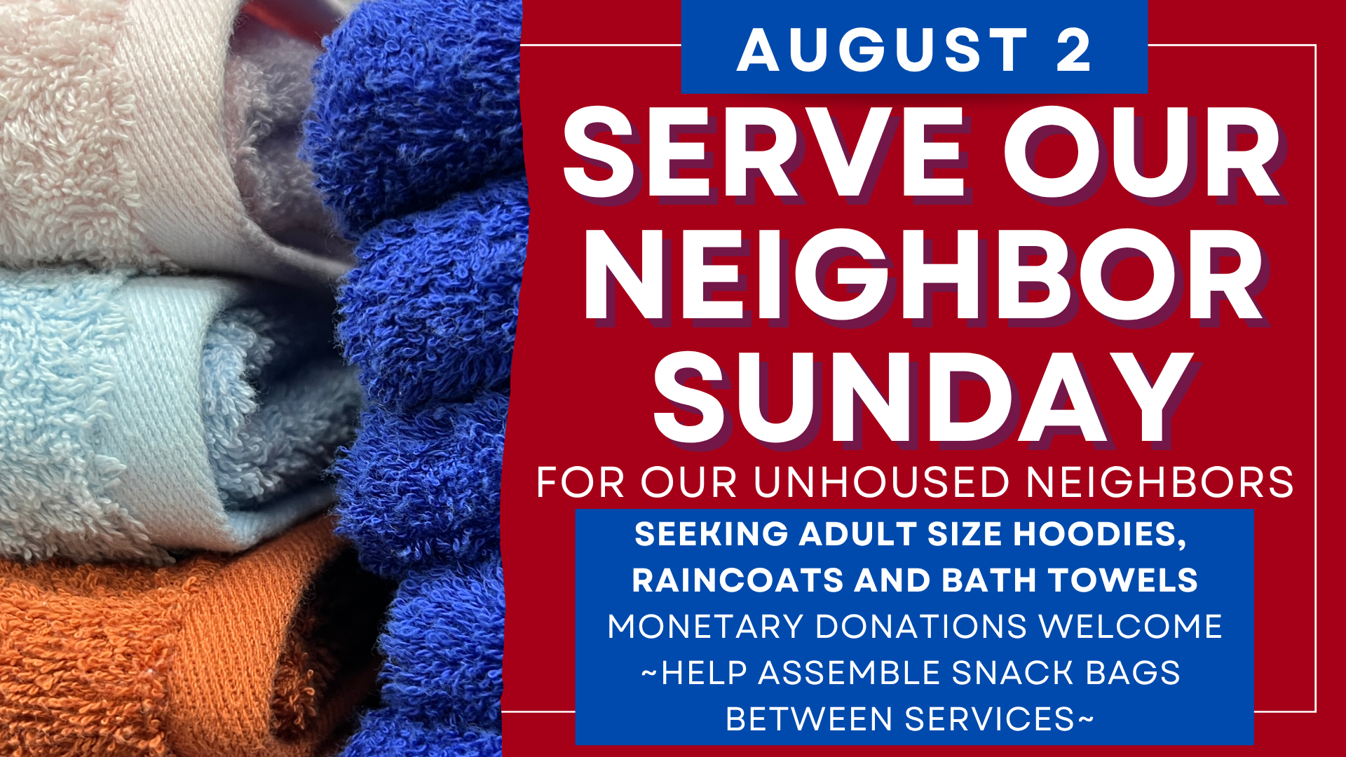   Serve Our Neighbor Sunday is August 2   Serve our Neighbor Sunday has returned to the first Sunday of the month for August. We are in need of adult size hoodies, gently used bath towels and raincoats. Stay after service and help assemble snack bags