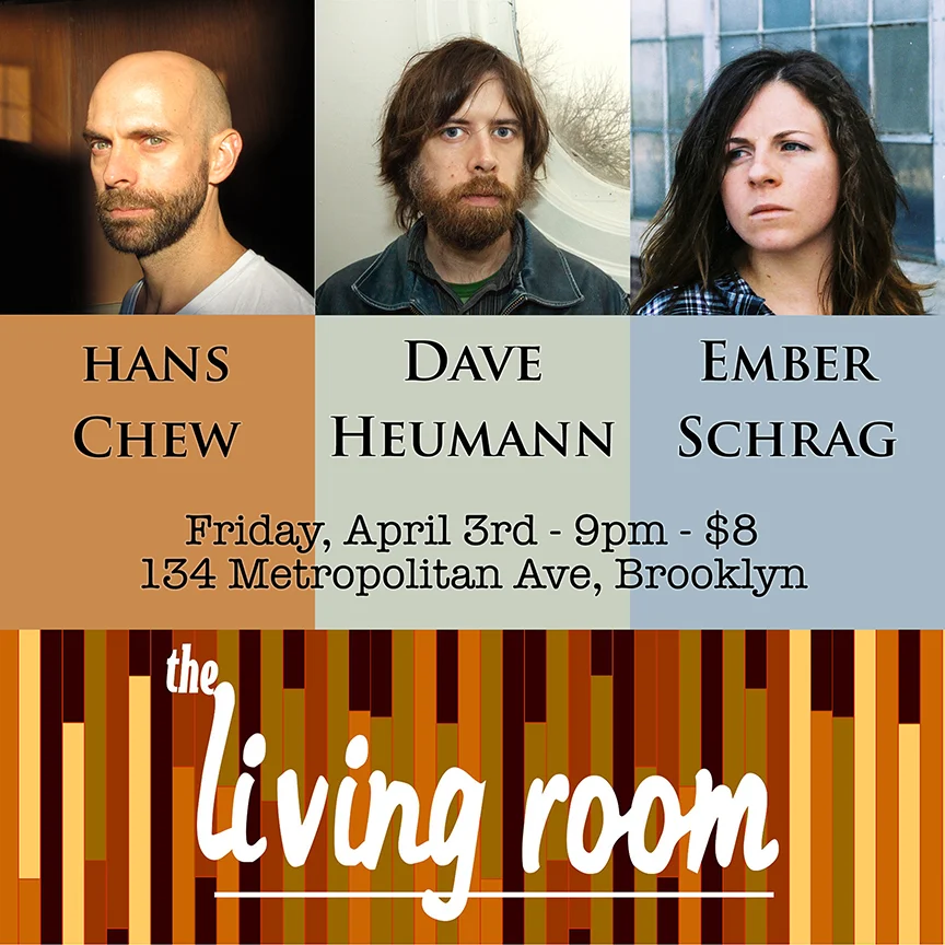 Friday, April 3rd, 2015 Hans Chew - 9pm Dave Heumann - 10pm Ember Schrag - 11pm The Living Room 134 Metropolitan Avenue, Brooklyn 718.782.6600 tickets: http://www.ticketweb.com/t3/sale/SaleEventDetail?dispatch=loadSelectionData&eventId=5746275