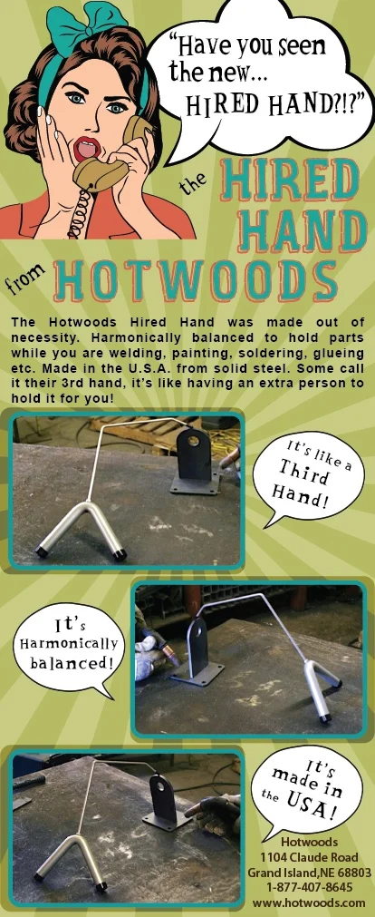 This is a tool that was designed right here at Hotwoods years ago out of sheer necessity to give the guys in the shop that extra hand when they needed it. It will hold pieces at angles that are unbelievable while welding, glueing etc. We have found it is the best paper weight there is for anyone that attends shows like we do and needs to hold down a stack of brochures, but not cover up the information on the brochure from the customer walking by your booth. This is a must have for the shop guy or the lady that does crafts or kids with school projects. Lets just say its a must have for everyone. UPS Shippable Hired Hand Tool $25.00 each plus shipping