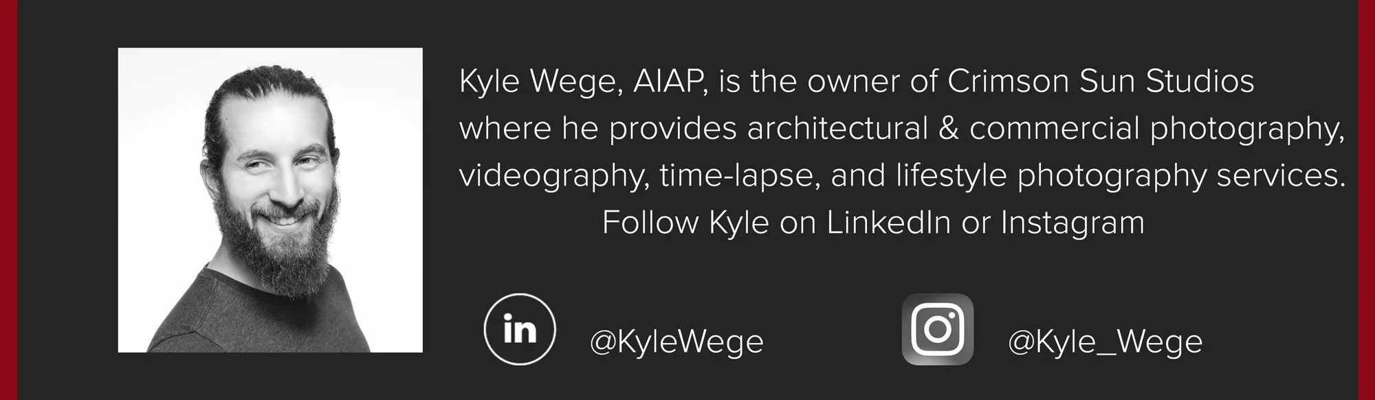 Kyle Wege, AIAP, is the owner of Crimson Sun Studios where he provides commercial and architectural photography, videography, time-lapse, and lifestyle photography services. Follow Kyle on LinkedIn and Instagram