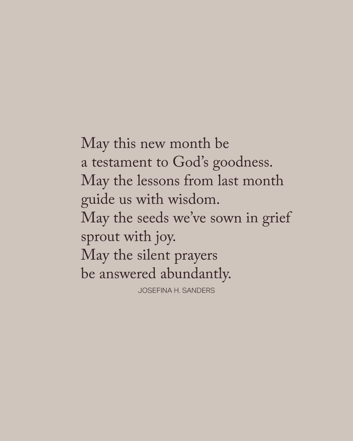 A new month prayer ✨

May this new month be full.
May the seeds we sowed in grief, sprout with joy.
May our silent prayers be answered exceedingly abundantly more than we&rsquo;ve asked or thought of.

May this new month be a testament of God&rsquo;s