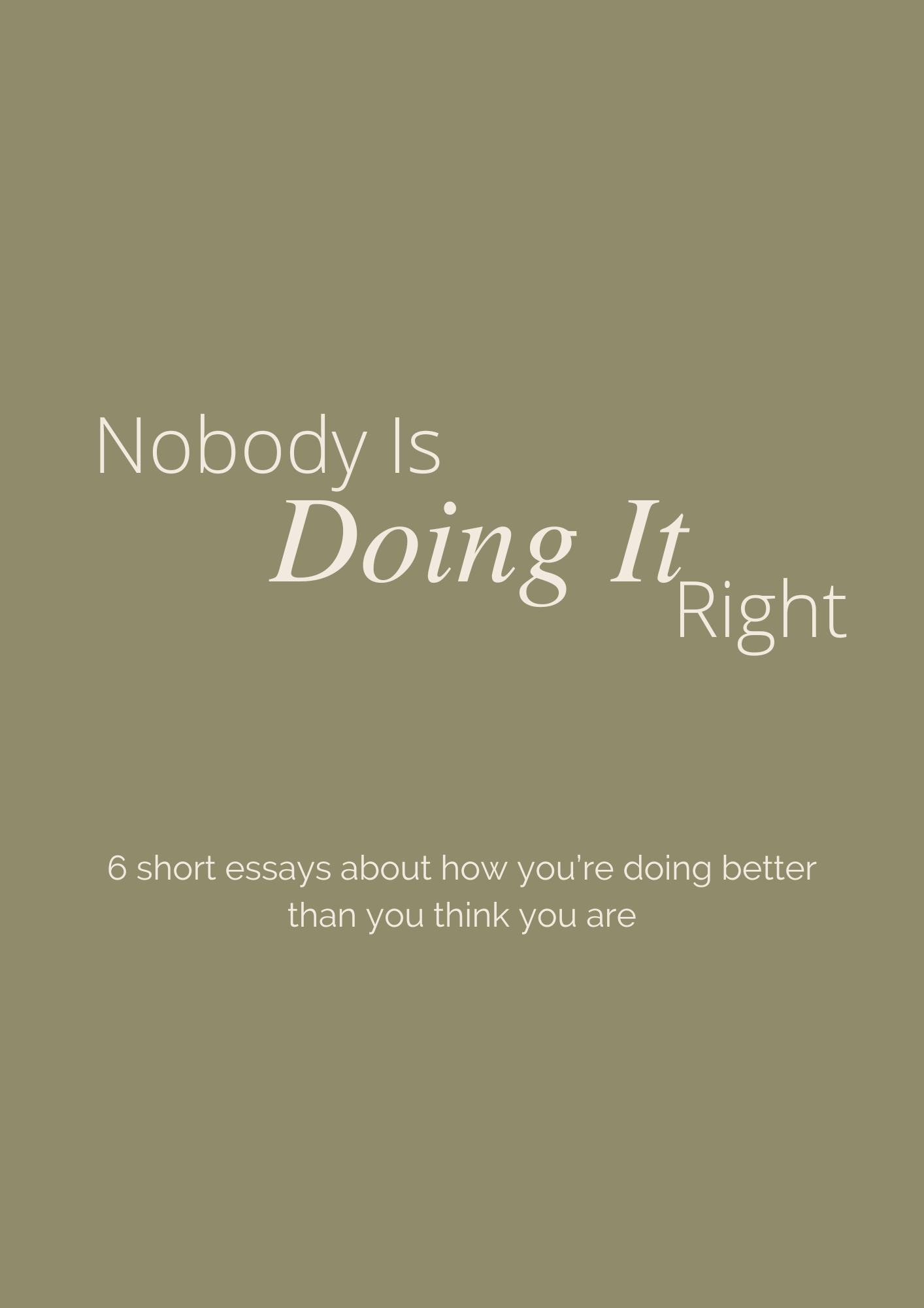 Nobody Is Doing It Right: 6 Short Essays About How You're Doing Better Than You Think You Are