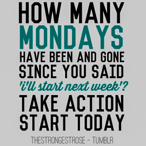 How many mondays have been and gone since you said i'll start next week? Take action start today