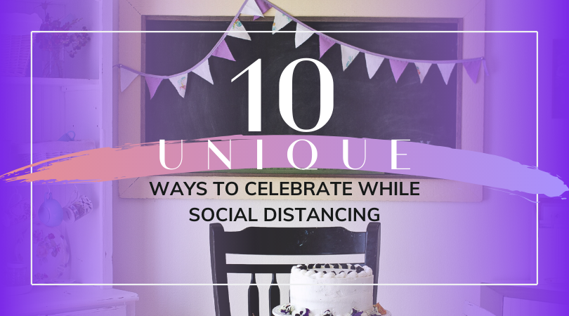 10 Unique Ways to Celebrate While Social Distancing