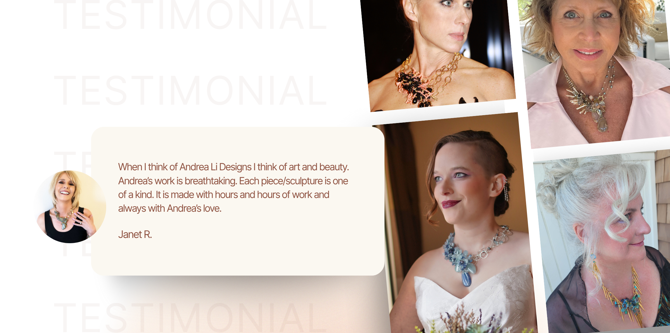 Portraits of women wearing Andrea Li statement necklaces beside a testimonial card from Janet R.: "When I think of Andrea Li Designs I think of art and beauty. Andrea's work is breathtaking. Each piece/sculpture is one of a kind. It is made with hours and hours of work and always with Andrea's love."