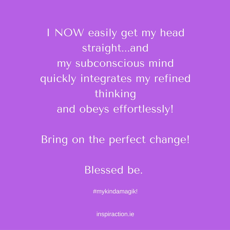 I NOW easily get my head straight...and my subconscious mind quickly integrates my refined thinking and obeys effortlessly! Bring on the perfect change!.jpg