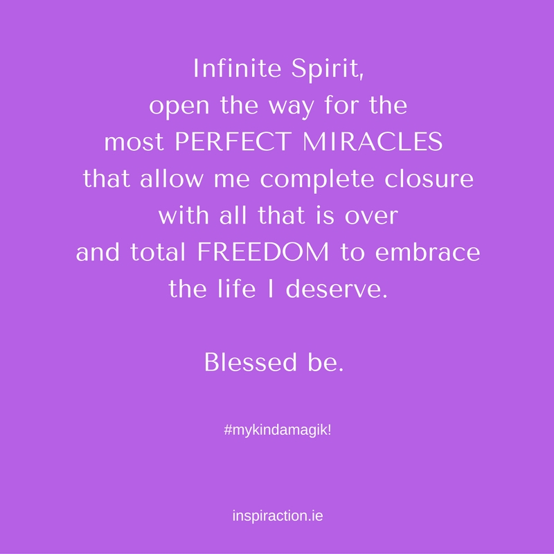 Infinite Spirit, open the way for the most perfect miracles that allow me complete closure with all that is over and total freedom to embrace the life I deserve. Blessed be..jpg