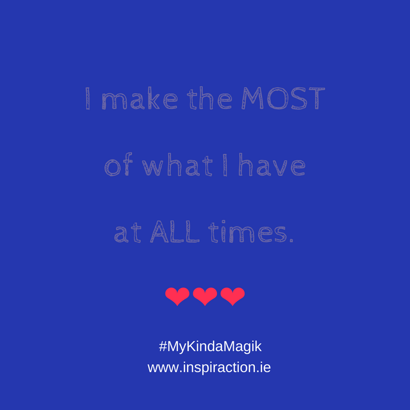 I make the MOST of what I have at ALL times.
