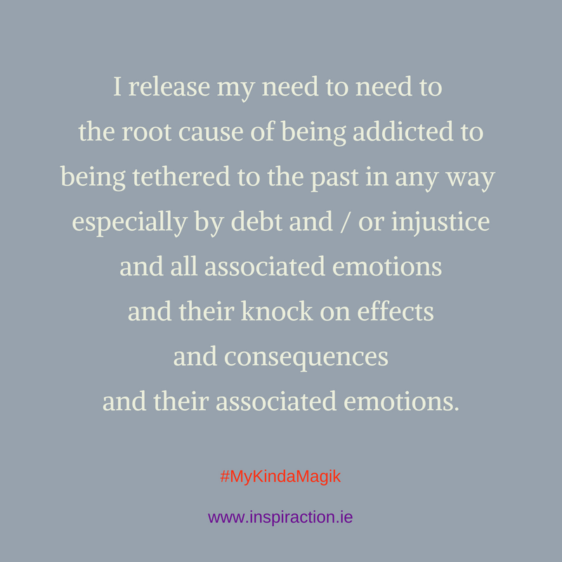 I release my need to need to the root cause of being addicted to being tethered to the past by debt and / or injustice.