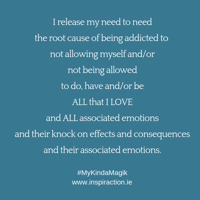 I release my need to need the root cause of being addicted to not allowing myself and/or not being allowed to do, have and/or be ALL that I LOVE.