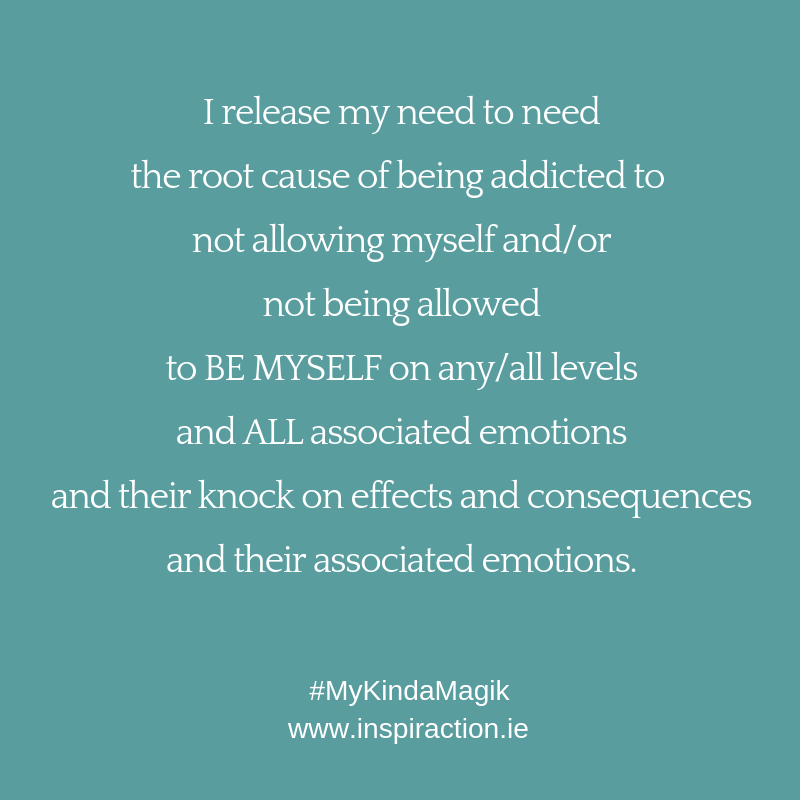 I release my need to need the root cause of being addicted to not allowing myself and/or not being allowed to BE MYSELF on any/all levels.