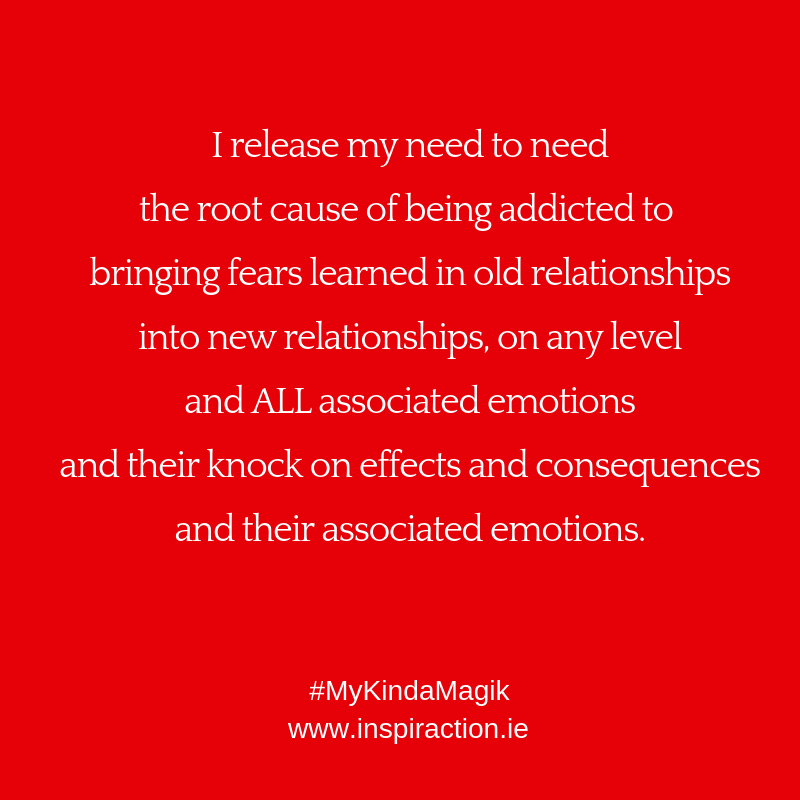 I release my need to need the root cause of being addicted to bringing fears learned in old relationships into new relationships on any level.