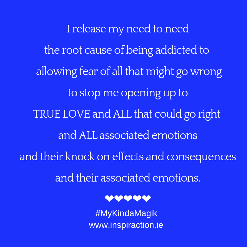 I release my need to need the root cause of being addicted to allowing fear of all that might go wrong to stop me opening up to TRUE LOVE.