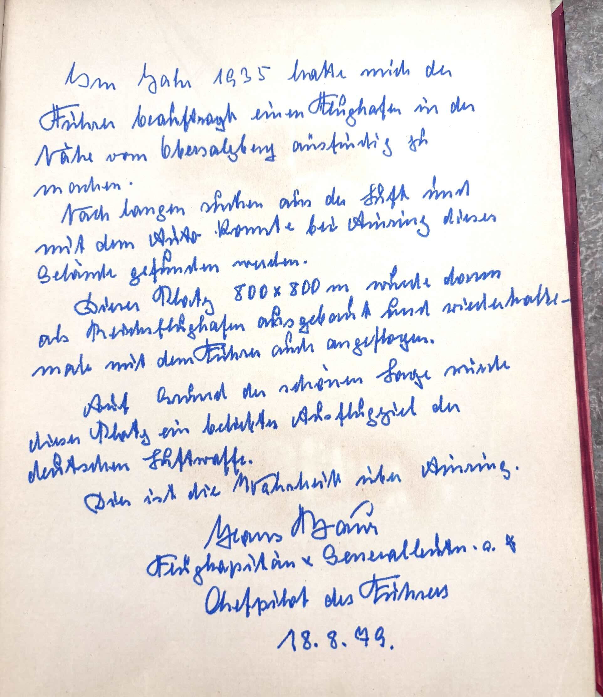  “In 1935 the Führer instructed me to locate a suitable airfield near the Obersalzberg.  After a long search, and because the Führer needed to arrive by automobile, this site near Ainring was discovered.  The area, measuring roughly 800 × 800 metres,