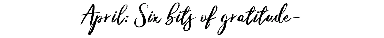 april six bits of gratitude.jpg