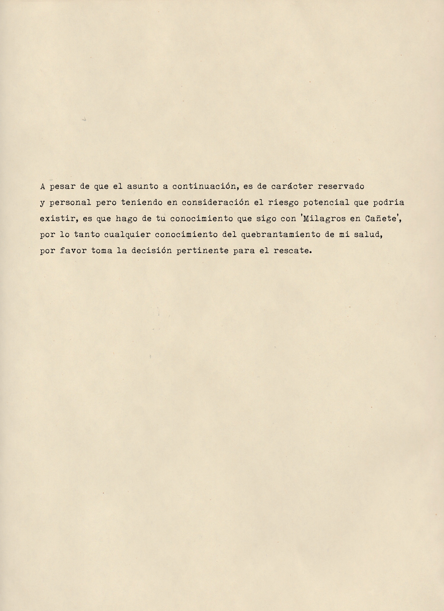 Original Text English translation: ‘Although the following matter is reserved and personal but taking into consideration the potential risk that could exist, is that I make of your knowledge that I continue with ‘Milagros in Cañete’ , therefore any knowledge of my health’s deterioration, please make the relevant decision for the rescue.’