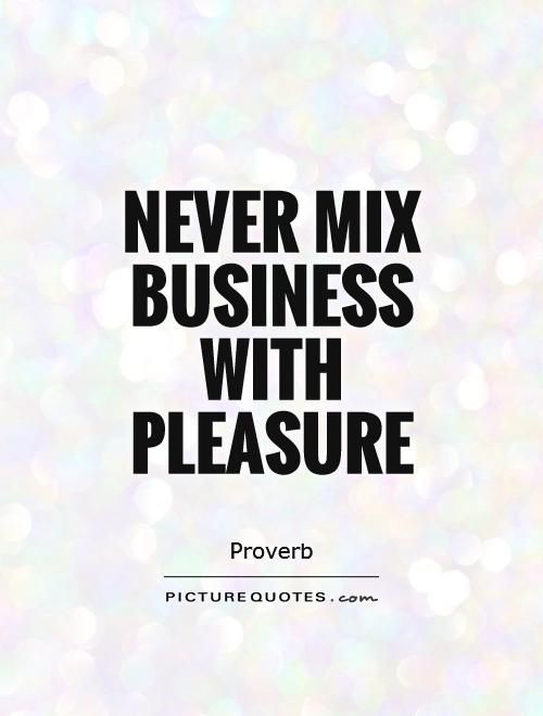 With pleasure. Business pleasure. Don't Mix Business with pleasure. Mixed Bizness. Dont first