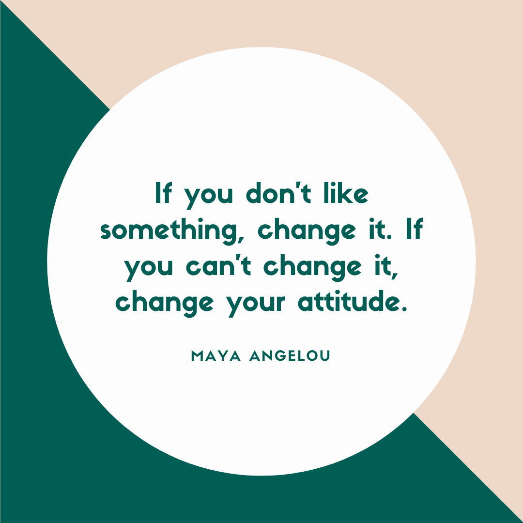 If you don't like something, change it. If you can't change it, change your attitude..png