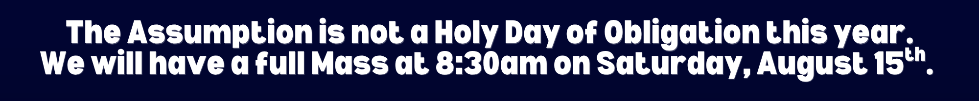 The Assumption is not a Holy Day of Obligation this year. We will have a full Mass at 8:30am on Saturday, August 15th.