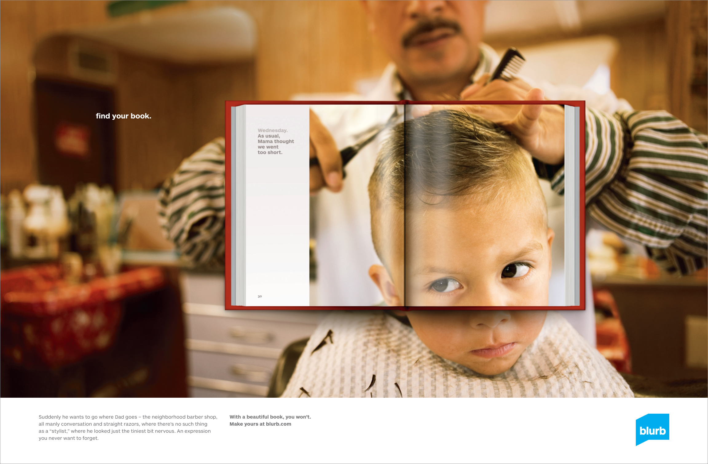 body copy reads Suddenly he wants to go where Dad goes – the neighborhood barber shop, all manly conversation and straight razors, where there’s no such thing as a “stylist,” where he looked just the tiniest bit nervous. An expression you never want to forget. With a beautiful book, you won't. Make yours at blurb.com