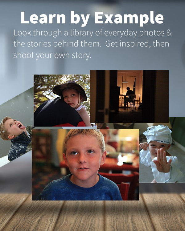 LEARN BY EXAMPLE. LOOK THROUGH A LIBRARY OF EVERYDAY PHOTOS AND THE STORIES BEHIND THEM. GET INSPIRED, THEN SHOOT YOUR OWN STORY.