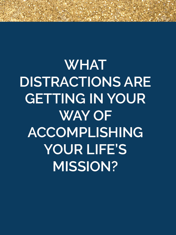 What Distractions Are Getting In YOUR Way Of Accomplishing Your Life’s Mission?