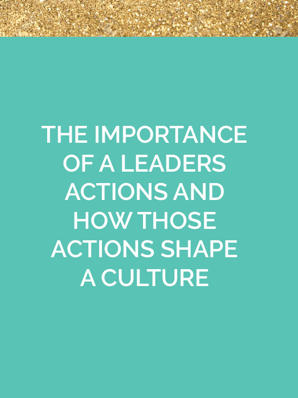 The Importance Of A Leader's Actions And How Those Actions Shape A Culture