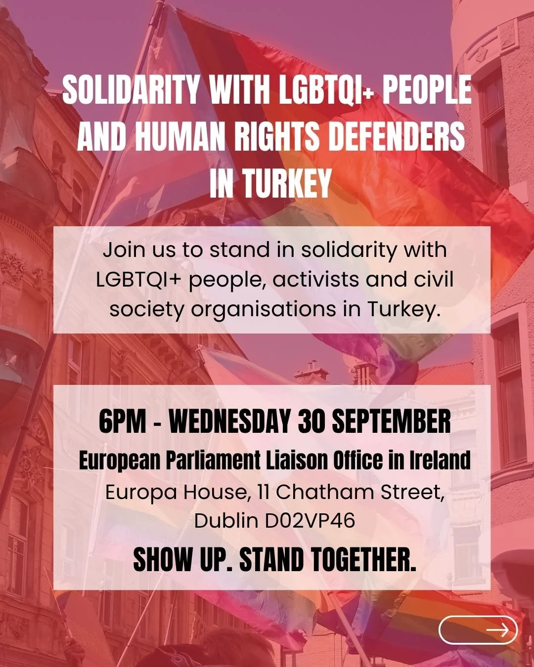 SOLIDARITY WITH LGBTQI+ PEOPLE AND HUMAN RIGHTS DEFENDERS IN TURKEY

On Wednesday 30 September, Irish LGBTQI+ organisations, allies and supporters will gather in Dublin to call for urgent action in response to the reported crackdown on LGBTQI+ civil 