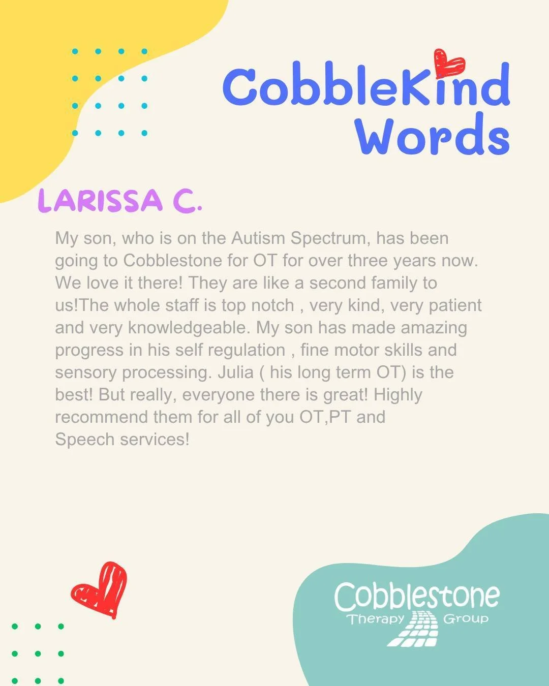 We love hearing stories like this from our incredible families!

&ldquo;My son, who is on the Autism Spectrum, has been going to Cobblestone for OT for over three years now. We love it there! They are like a second family to us! The whole staff is to