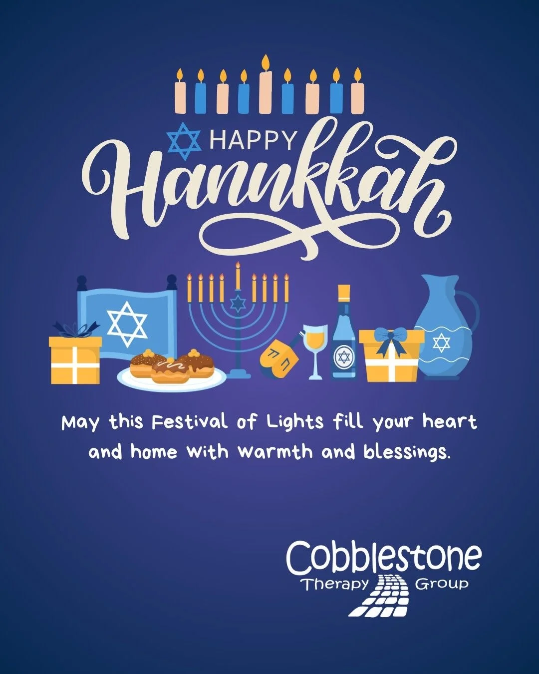 Happy Hanukkah from Cobblestone Therapy Group! 

To all who celebrate, we wish you eight nights filled with light, joy, and meaningful moments with the ones you love. May this season shine bright with hope, gratitude, and togetherness.

Chag Sameach!
