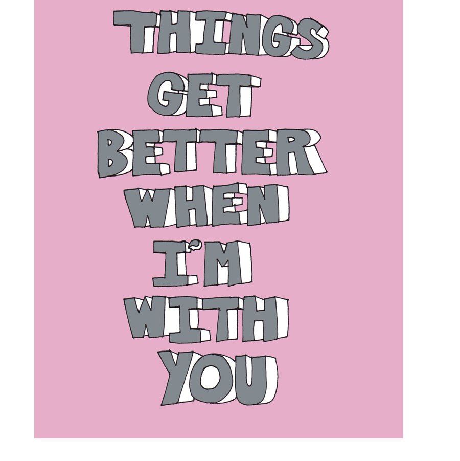 THINGS GET BETTER WHEN I'M WITH YOU