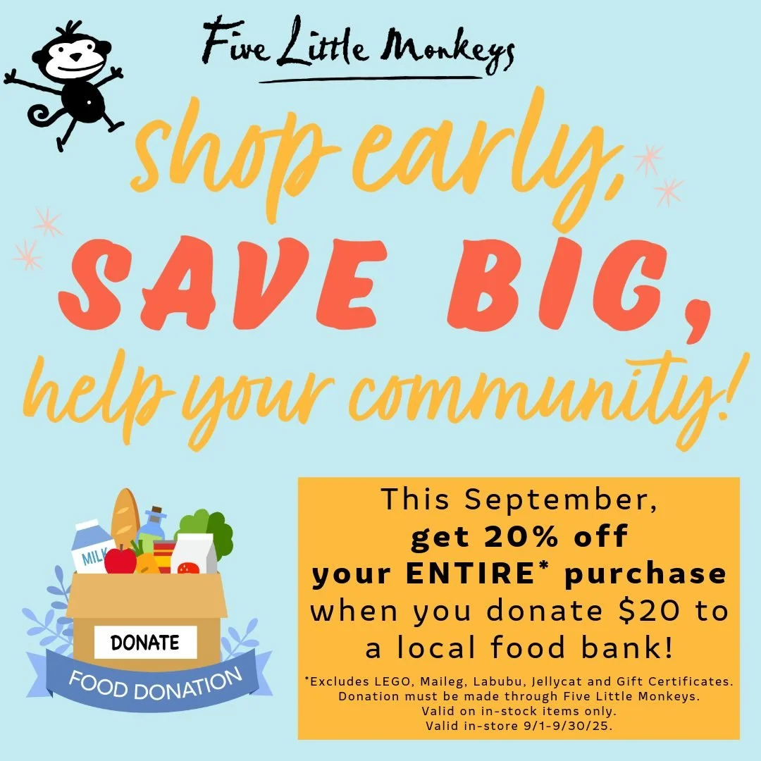 Help Five Little Monkeys combat food insecurity in the Bay Area: donate $20 to a local food bank and receive 20% off your entire in-store purchase.* Shop early, save big, help your community.�*Exclusions apply. Valid in-store only. Donations must be 