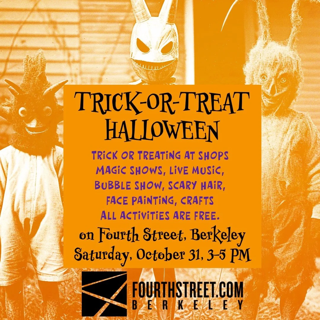 Come celebrate with the family and show off your costumes on Fourth Street!
Halloween Festival &amp; Trick or Treat 2026, Fourth Street, Berkeley
Saturday, October 31, 2026
3:00 PM  5:00 PM

Bring the family and join us for our annual, spooky Hallowe