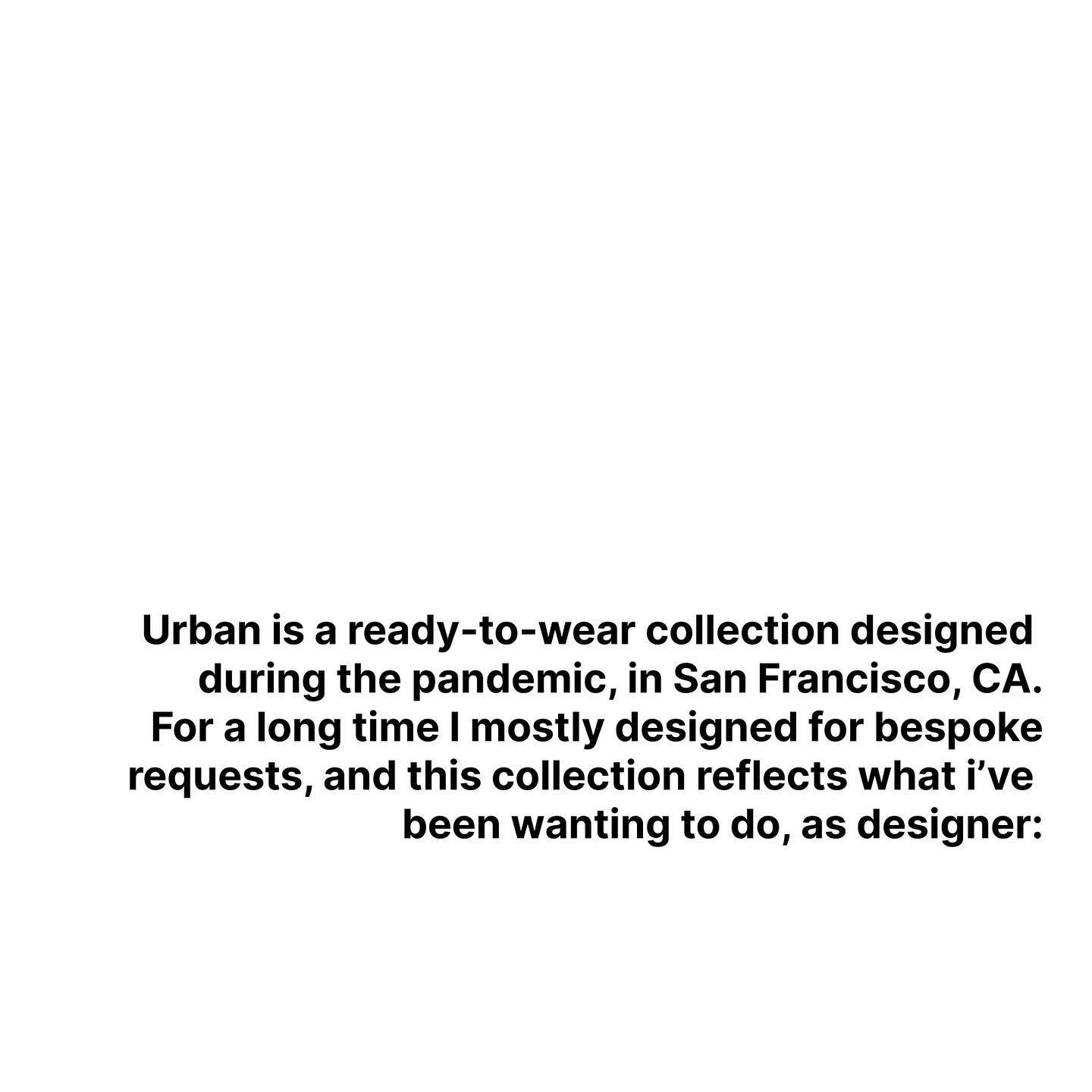 🇧🇷:

Urban &eacute; uma cole&ccedil;&atilde;o pr&ecirc;t-&agrave;-porter desenhada durante a pandemia, em San Francisco, CA.

Por muito tempo eu desenvolvi majoritariamente pe&ccedil;as sob medida, e esta cole&ccedil;&atilde;o reflete o que eu esta