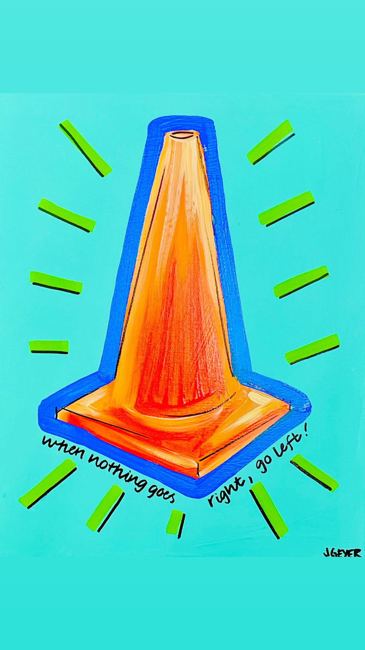 Bright painting of an orange traffic cone with neon green lines radiating out, and black handwritten text at the bottom that says "when nothing goes right, go left!" Signed by J. Geyer.