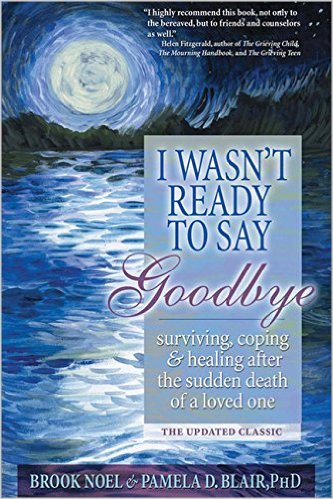 I Wasn't Ready To Say Goodbye: Surviving, Coping, and Healing After the Sudden Death of a Loved One